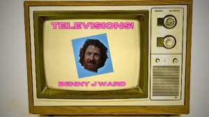 Benny J Ward - TELEVISIONS!